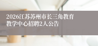 2026江苏苏州市长三角教育教学中心招聘2人公告