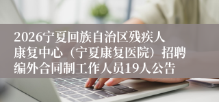 2026宁夏回族自治区残疾人康复中心(宁夏康复医院)招聘编外合同制工作人员19人公告