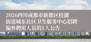 2026四川成都市新都区桂湖街道城东社区卫生服务中心招聘编外聘用人员的1人公告