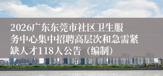 2026广东东莞市社区卫生服务中心集中招聘高层次和急需紧缺人才118人公告（编制）