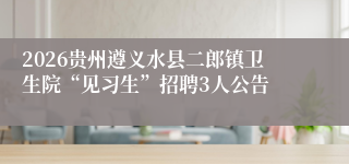 2026贵州遵义水县二郎镇卫生院“见习生”招聘3人公告
