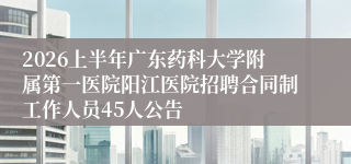 2026上半年广东药科大学附属第一医院阳江医院招聘合同制工作人员45人公告