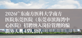 2026广东南方医科大学南方医院东莞医院（东莞市滨海湾中心医院）招聘纳入岗位管理的编制外人员45人公告