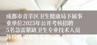 成都市青羊区卫生健康局下属事业单位2025年公开考核招聘5名急需紧缺卫生专业技术人员体检结果及相关事宜的公告(三)