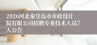 2026河北秦皇岛市市政设计院有限公司招聘专业技术人员7人公告