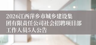 2026江西萍乡市城乡建设集团有限责任公司社会招聘项目部工作人员5人公告