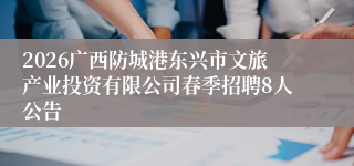 2026广西防城港东兴市文旅产业投资有限公司春季招聘8人公告