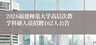 2026福建师范大学高层次教学科研人员招聘162人公告