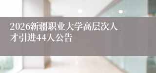 2026新疆职业大学高层次人才引进44人公告