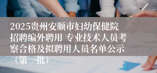 2025贵州安顺市妇幼保健院招聘编外聘用 专业技术人员考察合格及拟聘用人员名单公示 （第一批）