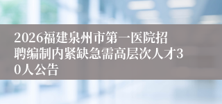 2026福建泉州市第一医院招聘编制内紧缺急需高层次人才30人公告