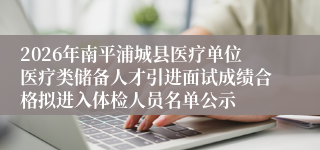 2026年南平浦城县医疗单位医疗类储备人才引进面试成绩合格拟进入体检人员名单公示