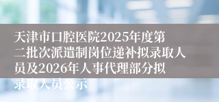 天津市口腔医院2025年度第二批次派遣制岗位递补拟录取人员及2026年人事代理部分拟录取人员公示
