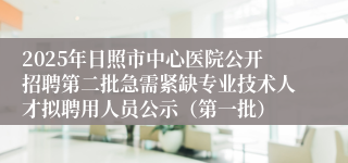 2025年日照市中心医院公开招聘第二批急需紧缺专业技术人才拟聘用人员公示（第一批）