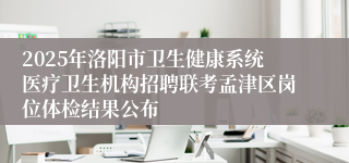 2025年洛阳市卫生健康系统医疗卫生机构招聘联考孟津区岗位体检结果公布