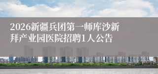 2026新疆兵团第一师库沙新拜产业园医院招聘1人公告