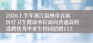 2026上半年浙江温州市直属医疗卫生健康单位面向普通高校选聘优秀毕业生校园招聘113人公告