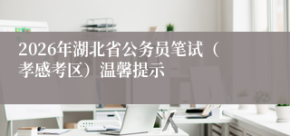 2026年湖北省公务员笔试(孝感考区)温馨提示