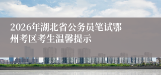 2026年湖北省公务员笔试鄂州考区考生温馨提示