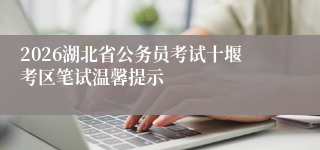 2026湖北省公务员考试十堰考区笔试温馨提示