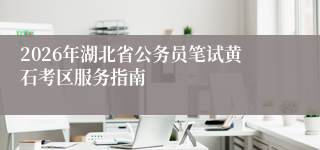 2026年湖北省公务员笔试黄石考区服务指南