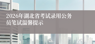 2026年湖北省考试录用公务员笔试温馨提示