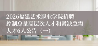 2026福建艺术职业学院招聘控制总量高层次人才和紧缺急需人才6人公告(一)