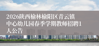 2026陕西榆林榆阳区青云镇中心幼儿园春季学期教师招聘1人公告