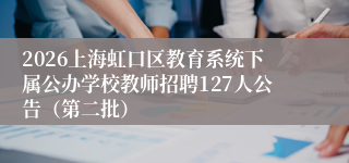 2026上海虹口区教育系统下属公办学校教师招聘127人公告（第二批）