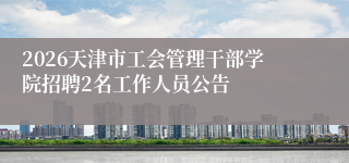 2026天津市工会管理干部学院招聘2名工作人员公告