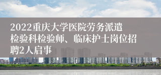 2022重庆大学医院劳务派遣检验科检验师、临床护士岗位招聘2人启事