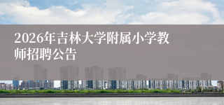 2026年吉林大学附属小学教师招聘公告