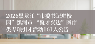 2026黑龙江“市委书记进校园”黑河市 “聚才兴边”医疗类专项引才活动161人公告