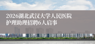 2026湖北武汉大学人民医院护理助理招聘6人启事