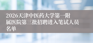 2026天津中医药大学第一附属医院第三批招聘进入笔试人员名单