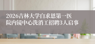 2026吉林大学白求恩第一医院内镜中心洗消工招聘3人启事