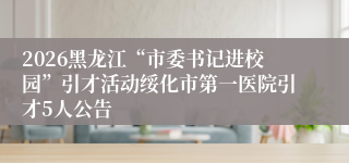 2026黑龙江“市委书记进校园”引才活动绥化市第一医院引才5人公告