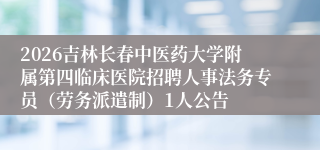 2026吉林长春中医药大学附属第四临床医院招聘人事法务专员（劳务派遣制）1人公告