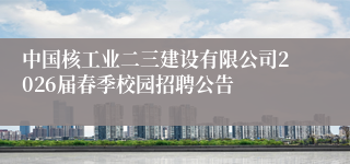 中国核工业二三建设有限公司2026届春季校园招聘公告