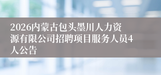 2026内蒙古包头墨川人力资源有限公司招聘项目服务人员4人公告