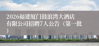 2026福建厦门鼓浪湾大酒店有限公司招聘7人公告(第一批)