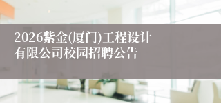 2026紫金(厦门)工程设计有限公司校园招聘公告