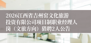 2026江西省吉州窑文化旅游投资有限公司项目制职业经理人岗(文旅方向)猎聘2人公告