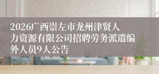 2026广西崇左市龙州津贤人力资源有限公司招聘劳务派遣编外人员9人公告