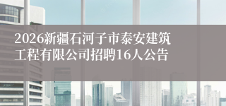 2026新疆石河子市泰安建筑工程有限公司招聘16人公告