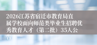2026江苏省宿迁市教育局直属学校面向师范类毕业生招聘优秀教育人才(第二批)35人公告