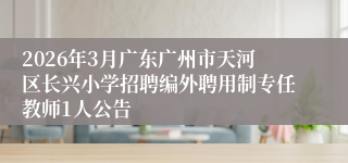 2026年3月广东广州市天河区长兴小学招聘编外聘用制专任教师1人公告