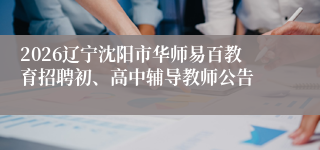 2026辽宁沈阳市华师易百教育招聘初、高中辅导教师公告