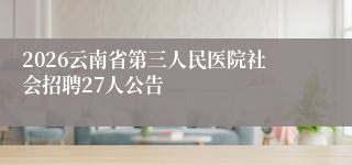 2026云南省第三人民医院社会招聘27人公告