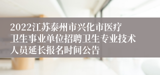 2022江苏泰州市兴化市医疗卫生事业单位招聘卫生专业技术人员延长报名时间公告